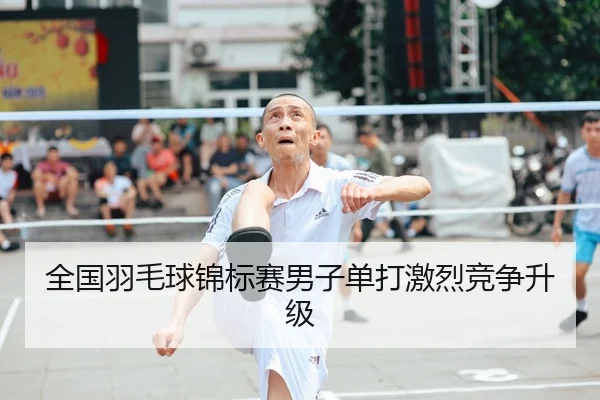 全国羽毛球锦标赛男子单打激烈竞争升级